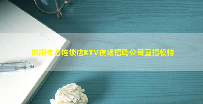 揭阳有名连锁店KTV夜场招聘公司直招模特
